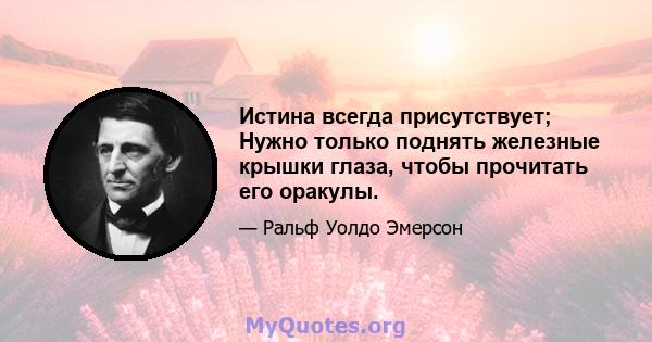 Истина всегда присутствует; Нужно только поднять железные крышки глаза, чтобы прочитать его оракулы.