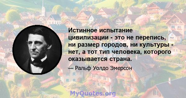 Истинное испытание цивилизации - это не перепись, ни размер городов, ни культуры - нет, а тот тип человека, которого оказывается страна.