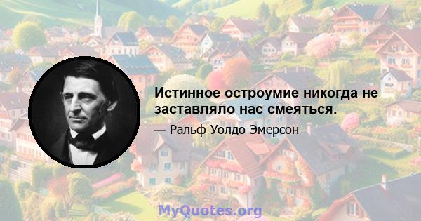 Истинное остроумие никогда не заставляло нас смеяться.