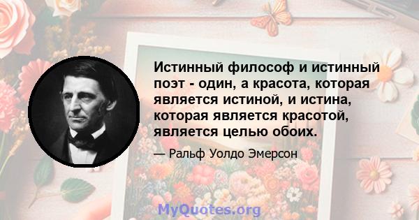 Истинный философ и истинный поэт - один, а красота, которая является истиной, и истина, которая является красотой, является целью обоих.