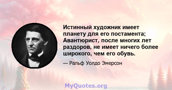 Истинный художник имеет планету для его постамента; Авантюрист, после многих лет раздоров, не имеет ничего более широкого, чем его обувь.