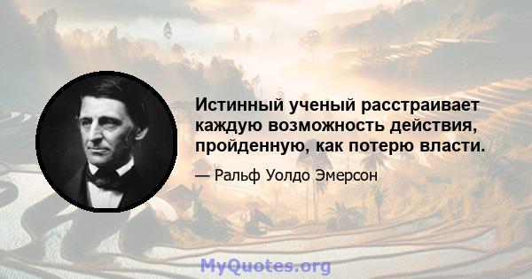 Истинный ученый расстраивает каждую возможность действия, пройденную, как потерю власти.