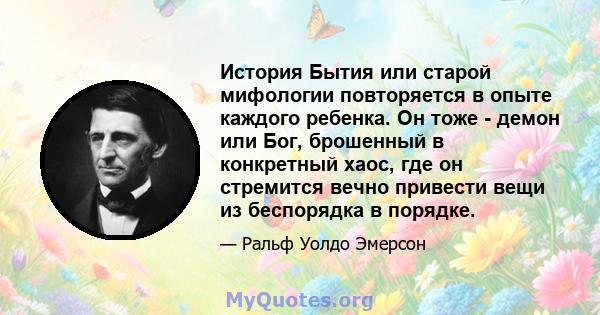 История Бытия или старой мифологии повторяется в опыте каждого ребенка. Он тоже - демон или Бог, брошенный в конкретный хаос, где он стремится вечно привести вещи из беспорядка в порядке.