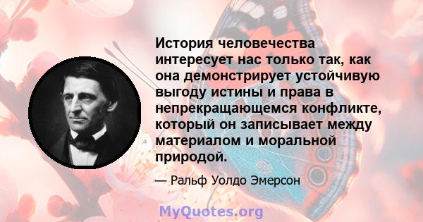 История человечества интересует нас только так, как она демонстрирует устойчивую выгоду истины и права в непрекращающемся конфликте, который он записывает между материалом и моральной природой.