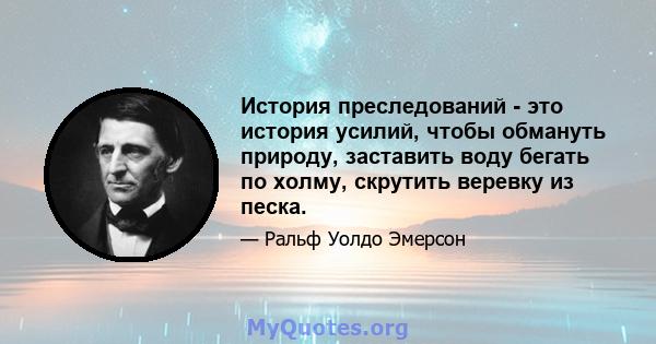 История преследований - это история усилий, чтобы обмануть природу, заставить воду бегать по холму, скрутить веревку из песка.