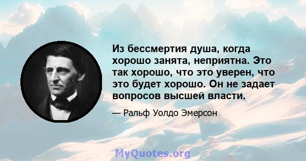 Из бессмертия душа, когда хорошо занята, неприятна. Это так хорошо, что это уверен, что это будет хорошо. Он не задает вопросов высшей власти.