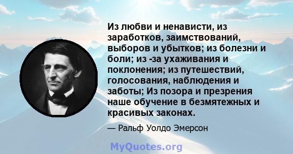 Из любви и ненависти, из заработков, заимствований, выборов и убытков; из болезни и боли; из -за ухаживания и поклонения; из путешествий, голосования, наблюдения и заботы; Из позора и презрения наше обучение в