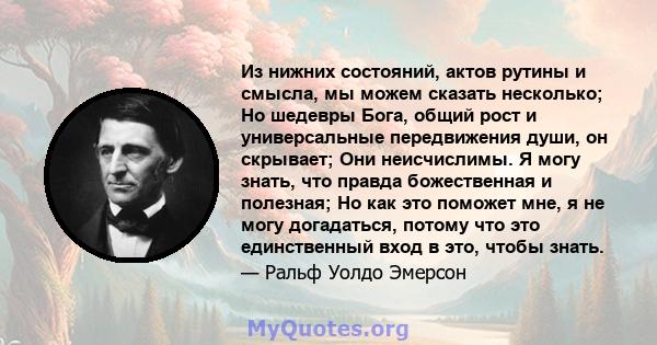 Из нижних состояний, актов рутины и смысла, мы можем сказать несколько; Но шедевры Бога, общий рост и универсальные передвижения души, он скрывает; Они неисчислимы. Я могу знать, что правда божественная и полезная; Но