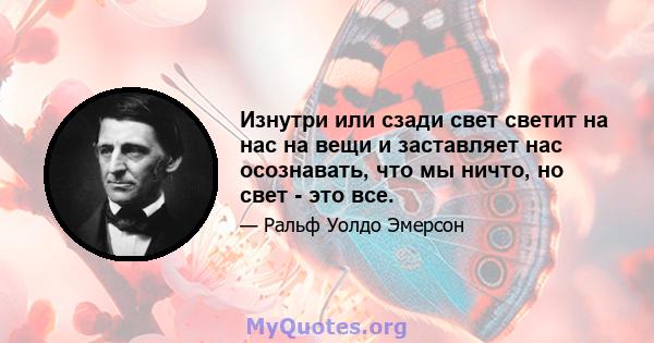 Изнутри или сзади свет светит на нас на вещи и заставляет нас осознавать, что мы ничто, но свет - это все.