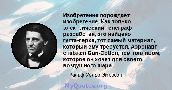 Изобретение порождает изобретение. Как только электрический телеграф разработан, это найдено гутта-перха, тот самый материал, который ему требуется. Аэронавт снабжен Gun-Cotton, тем топливом, которое он хочет для своего 