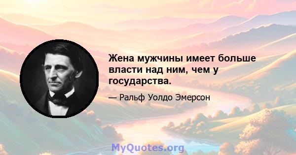 Жена мужчины имеет больше власти над ним, чем у государства.