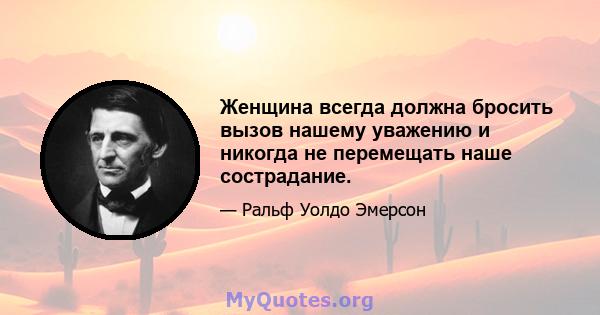 Женщина всегда должна бросить вызов нашему уважению и никогда не перемещать наше сострадание.