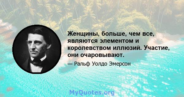 Женщины, больше, чем все, являются элементом и королевством иллюзий. Участие, они очаровывают.