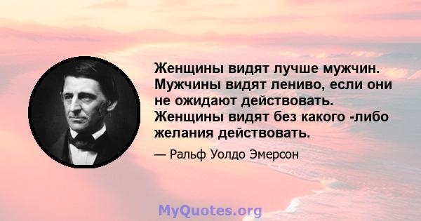 Женщины видят лучше мужчин. Мужчины видят лениво, если они не ожидают действовать. Женщины видят без какого -либо желания действовать.