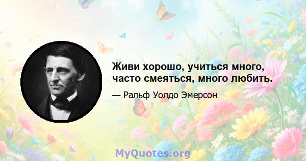 Живи хорошо, учиться много, часто смеяться, много любить.