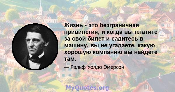 Жизнь - это безграничная привилегия, и когда вы платите за свой билет и садитесь в машину, вы не угадаете, какую хорошую компанию вы найдете там.