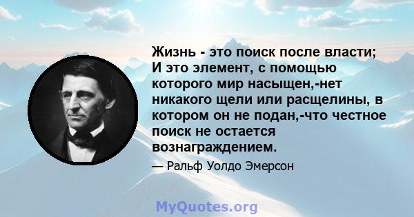 Жизнь - это поиск после власти; И это элемент, с помощью которого мир насыщен,-нет никакого щели или расщелины, в котором он не подан,-что честное поиск не остается вознаграждением.