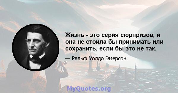 Жизнь - это серия сюрпризов, и она не стоила бы принимать или сохранить, если бы это не так.