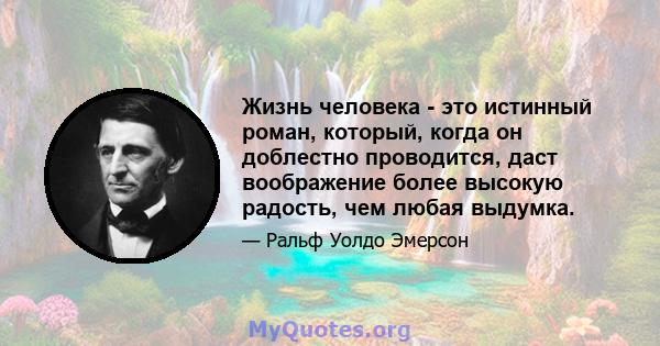 Жизнь человека - это истинный роман, который, когда он доблестно проводится, даст воображение более высокую радость, чем любая выдумка.