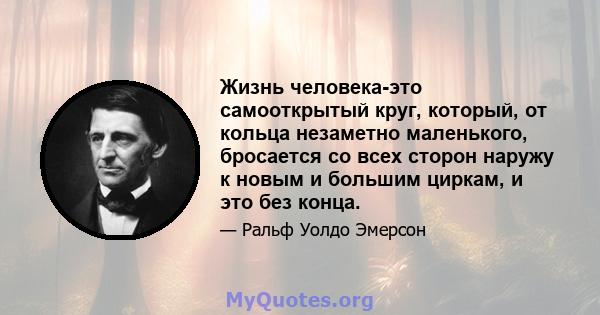 Жизнь человека-это самооткрытый круг, который, от кольца незаметно маленького, бросается со всех сторон наружу к новым и большим циркам, и это без конца.