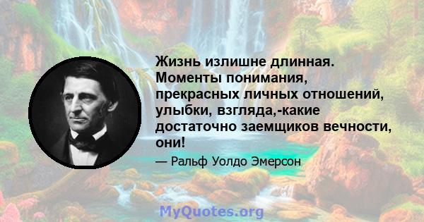 Жизнь излишне длинная. Моменты понимания, прекрасных личных отношений, улыбки, взгляда,-какие достаточно заемщиков вечности, они!