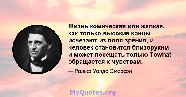 Жизнь комическая или жалкая, как только высокие концы исчезают из поля зрения, и человек становится близоруким и может посещать только Towhat обращается к чувствам.