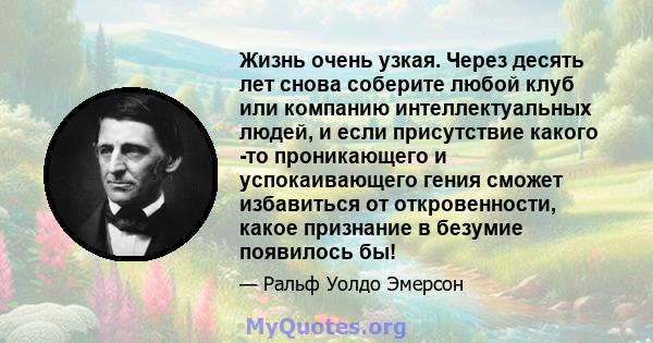 Жизнь очень узкая. Через десять лет снова соберите любой клуб или компанию интеллектуальных людей, и если присутствие какого -то проникающего и успокаивающего гения сможет избавиться от откровенности, какое признание в