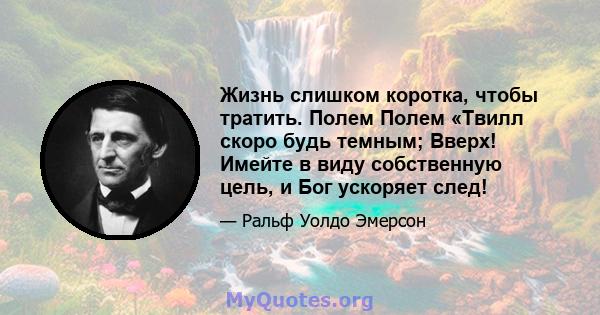 Жизнь слишком коротка, чтобы тратить. Полем Полем «Твилл скоро будь темным; Вверх! Имейте в виду собственную цель, и Бог ускоряет след!