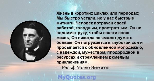 Жизнь в коротких циклах или периодах; Мы быстро устали, но у нас быстрые митинги. Человек потрачен своей работой, голодным, простратным; Он не поднимет руку, чтобы спасти свою жизнь; Он никогда не сможет думать больше.