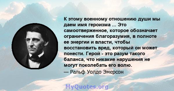 К этому военному отношению души мы даем имя героизма ... Это самоотверженное, которое обозначает ограничения благоразумия, в полноте ее энергии и власти, чтобы восстановить вред, который он может понести. Герой - это