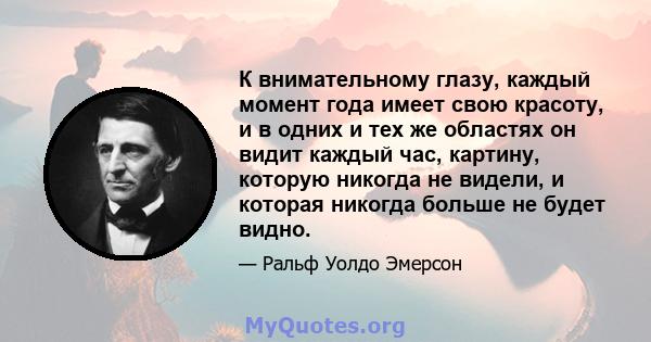 К внимательному глазу, каждый момент года имеет свою красоту, и в одних и тех же областях он видит каждый час, картину, которую никогда не видели, и которая никогда больше не будет видно.