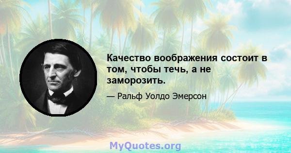 Качество воображения состоит в том, чтобы течь, а не заморозить.