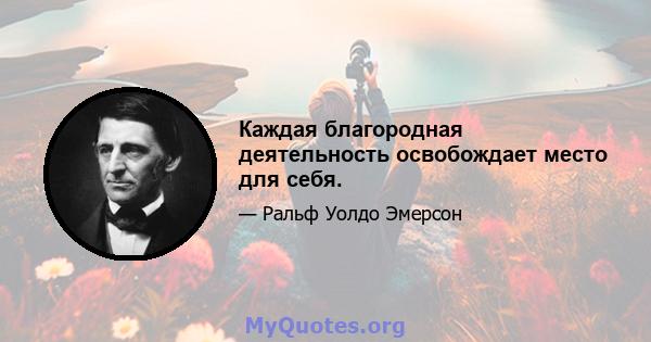 Каждая благородная деятельность освобождает место для себя.