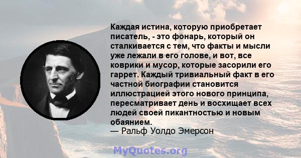 Каждая истина, которую приобретает писатель, - это фонарь, который он сталкивается с тем, что факты и мысли уже лежали в его голове, и вот, все коврики и мусор, которые засорили его гаррет. Каждый тривиальный факт в его 