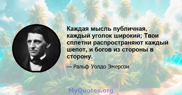 Каждая мысль публичная, каждый уголок широкий; Твои сплетни распространяют каждый шепот, и богов из стороны в сторону.