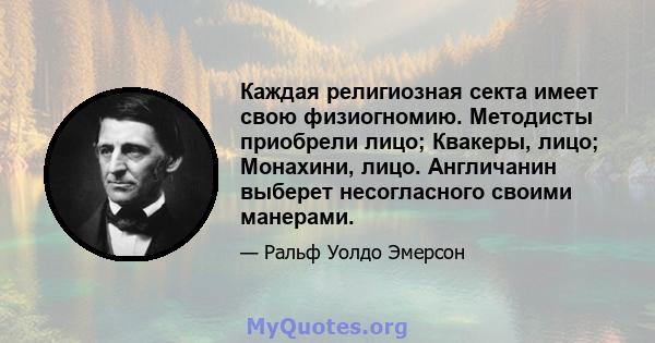 Каждая религиозная секта имеет свою физиогномию. Методисты приобрели лицо; Квакеры, лицо; Монахини, лицо. Англичанин выберет несогласного своими манерами.