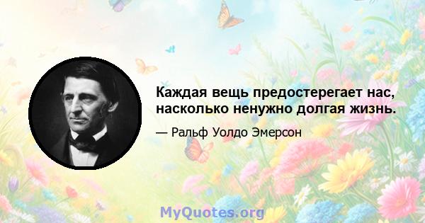 Каждая вещь предостерегает нас, насколько ненужно долгая жизнь.