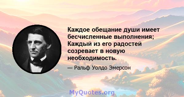 Каждое обещание души имеет бесчисленные выполнения; Каждый из его радостей созревает в новую необходимость.