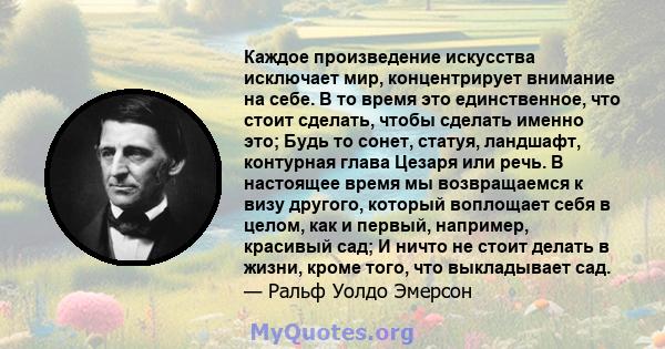 Каждое произведение искусства исключает мир, концентрирует внимание на себе. В то время это единственное, что стоит сделать, чтобы сделать именно это; Будь то сонет, статуя, ландшафт, контурная глава Цезаря или речь. В