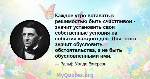 Каждое утро вставать с решимостью быть счастливой - значит установить свои собственные условия на события каждого дня. Для этого значит обусловить обстоятельства, а не быть обусловленными ими.