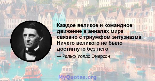 Каждое великое и командное движение в анналах мира связано с триумфом энтузиазма. Ничего великого не было достигнуто без него