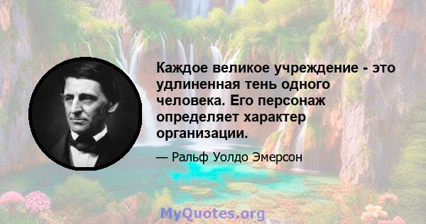 Каждое великое учреждение - это удлиненная тень одного человека. Его персонаж определяет характер организации.