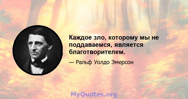 Каждое зло, которому мы не поддаваемся, является благотворителем.