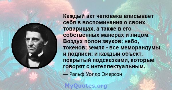 Каждый акт человека вписывает себя в воспоминания о своих товарищах, а также в его собственных манерах и лицом. Воздух полон звуков; небо, токенов; земля - ​​все меморандумы и подписи; и каждый объект, покрытый