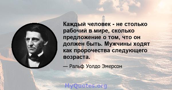 Каждый человек - не столько рабочий в мире, сколько предложение о том, что он должен быть. Мужчины ходят как пророчества следующего возраста.