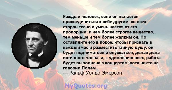 Каждый человек, если он пытается присоединиться к себе другим, со всех сторон тесно и уменьшается от его пропорции; и чем более строгое вещество, тем меньше и тем более жалким он. Но оставляйте его в покое, чтобы