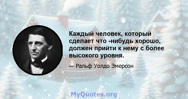 Каждый человек, который сделает что -нибудь хорошо, должен прийти к нему с более высокого уровня.