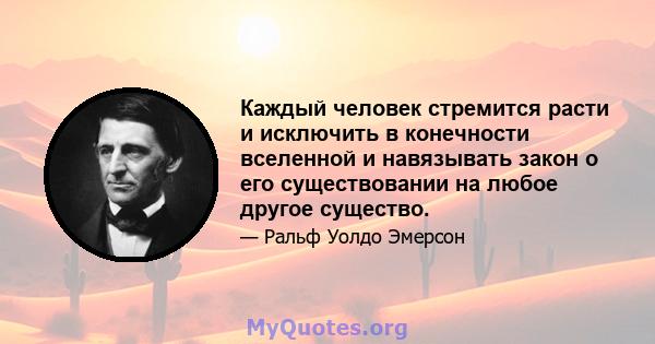 Каждый человек стремится расти и исключить в конечности вселенной и навязывать закон о его существовании на любое другое существо.