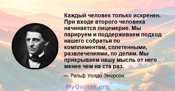 Каждый человек только искренен. При входе второго человека начинается лицемерие. Мы парируем и поддерживаем подход нашего собратья по комплиментам, сплетенными, развлечениями, по делам. Мы прикрываем нашу мысль от него