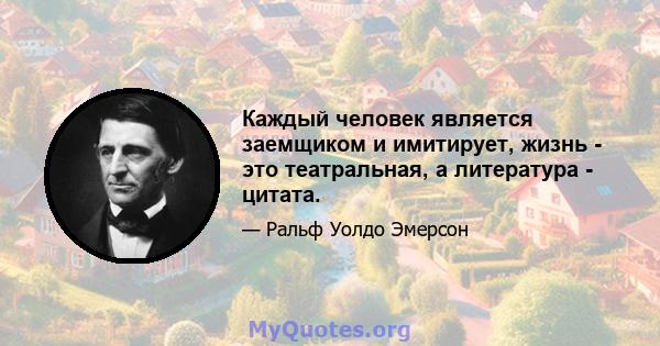 Каждый человек является заемщиком и имитирует, жизнь - это театральная, а литература - цитата.